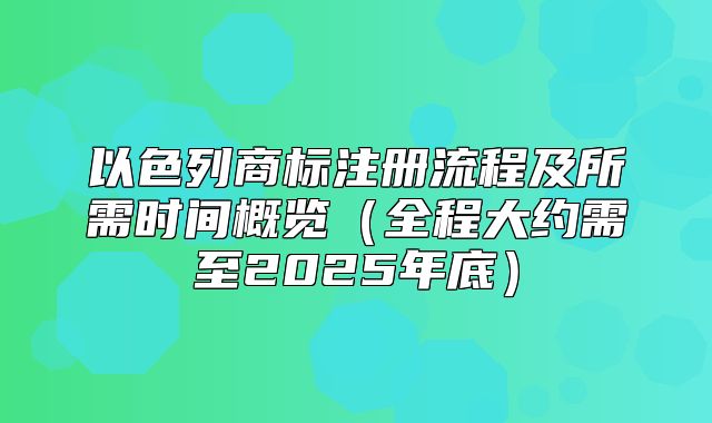 以色列商标注册流程及所需时间概览全程大约需至2025年底