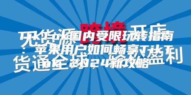 TikTok国内受限玩转指南：苹果用户如何畅享TikTok 2025新攻略