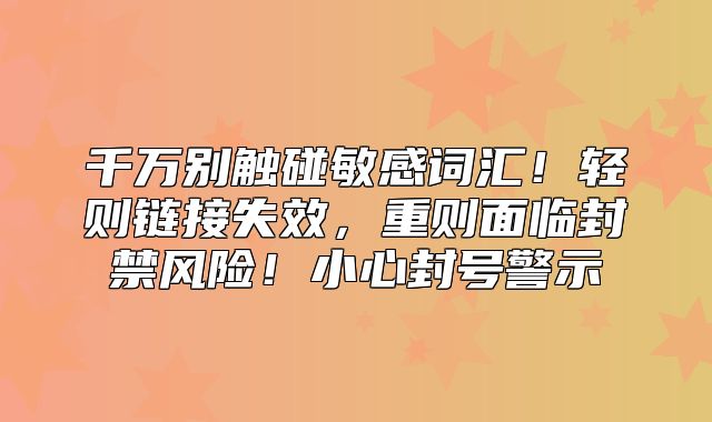 千万别触碰敏感词汇！轻则链接失效，重则面临封禁风险！小心封号警示
