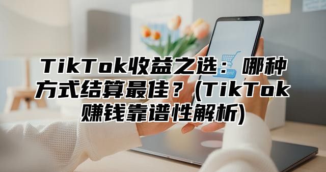 TikTok收益之选：哪种方式结算最佳？(TikTok赚钱靠谱性解析)