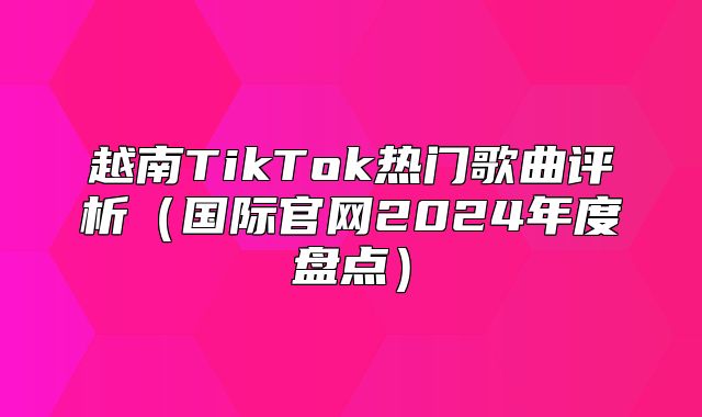 越南TikTok热门歌曲评析国际官网2025年度盘点