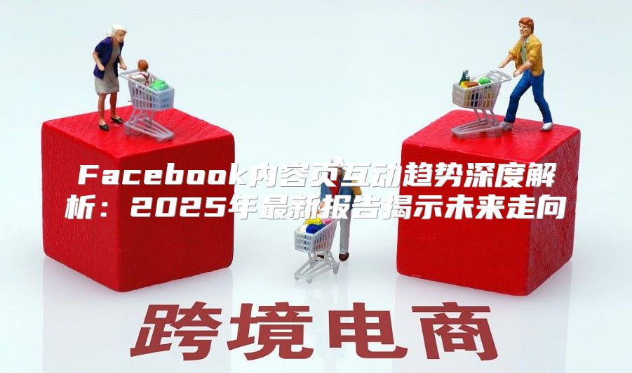 Facebook内容页互动趋势深度解析：2025年最新报告揭示未来走向