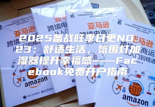 2025备战旺季日更NO.23：舒适生活，氛围灯加湿器提升幸福感——Facebook免费开户指南
