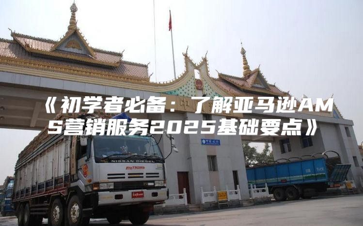 初学者必备：了解亚马逊AMS营销服务2025基础要点