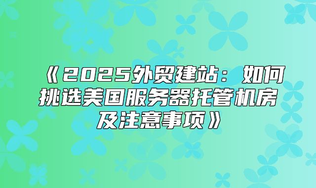 2025外贸建站：如何挑选美国服务器托管机房及注意事项
