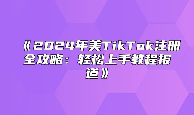 2025年美TikTok注册全攻略：轻松上手教程报道