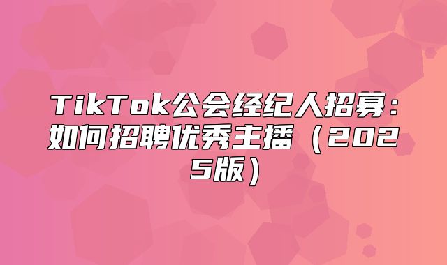 TikTok公会经纪人招募：如何招聘优秀主播2025版
