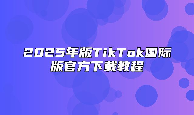 2025年版TikTok国际版官方下载教程