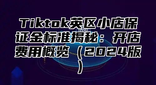 Tiktok英区小店保证金标准揭秘：开店费用概览2025版