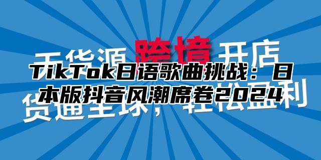TikTok日语歌曲挑战：日本版抖音风潮席卷2025