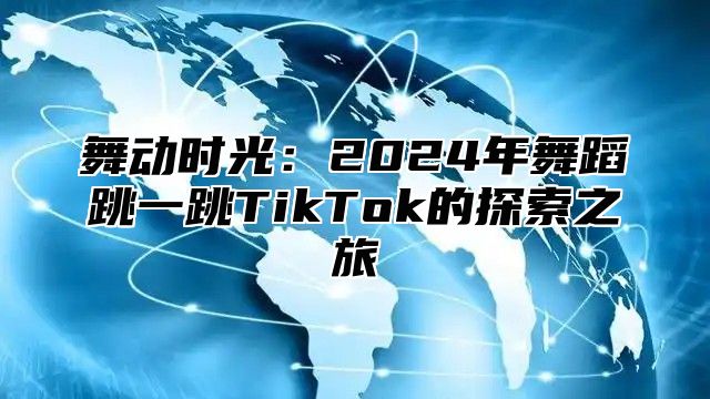 舞动时光：2025年舞蹈跳一跳TikTok的探索之旅
