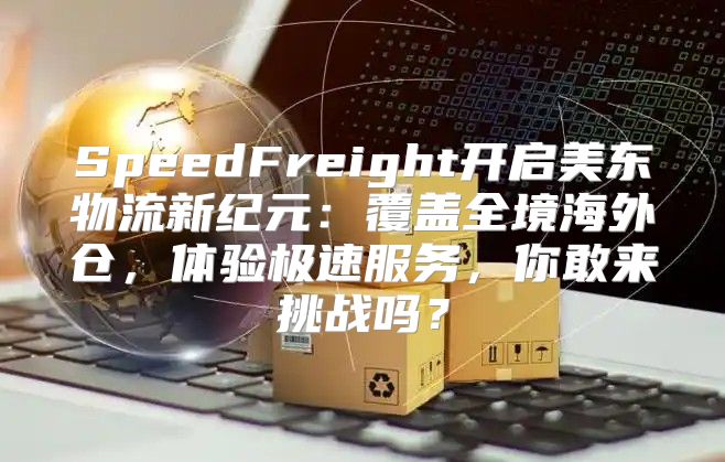 SpeedFreight开启美东物流新纪元：覆盖全境海外仓，体验极速服务，你敢来挑战吗？