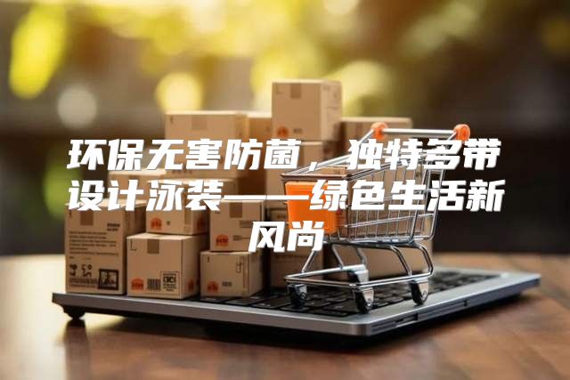 环保无害防菌，独特多带设计泳装——绿色生活新风尚