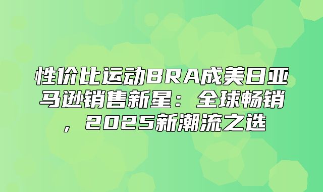 性价比运动BRA成美日亚马逊销售新星：全球畅销，2025新潮流之选