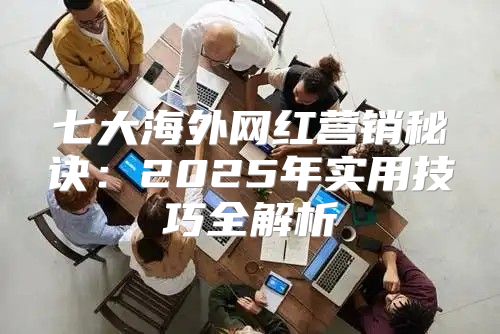 七大海外网红营销秘诀：2025年实用技巧全解析