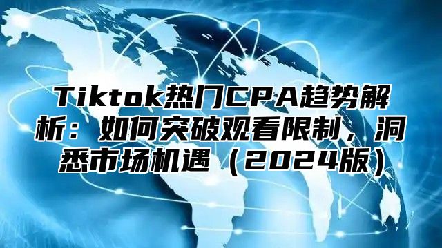 Tiktok热门CPA趋势解析：如何突破观看限制，洞悉市场机遇2025版
