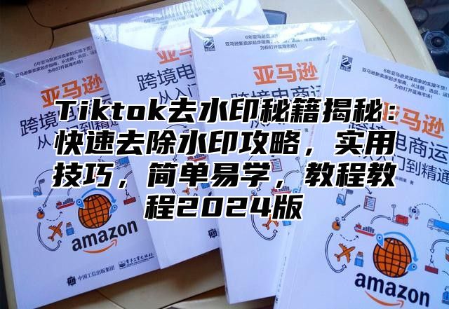 Tiktok去水印秘籍揭秘：快速去除水印攻略，实用技巧，简单易学，教程教程2025版