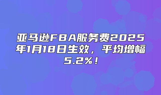 亚马逊FBA服务费2025年1月18日生效，平均增幅5.2%！