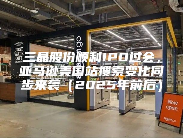三晶股份顺利IPO过会，亚马逊美国站搜索变化同步来袭2025年前后