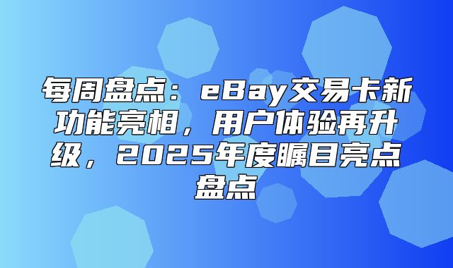 每周盘点：eBay交易卡新功能亮相，用户体验再升级，2025年度瞩目亮点盘点