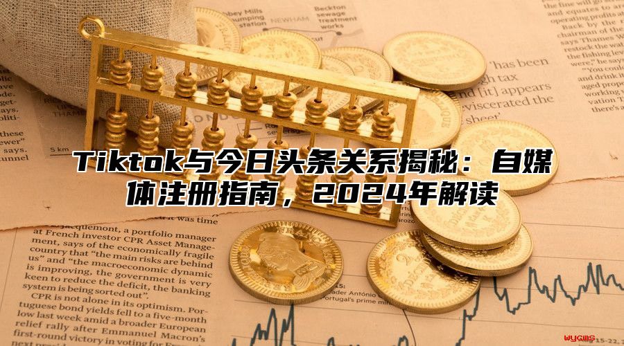 Tiktok与今日头条关系揭秘：自媒体注册指南，2025年解读