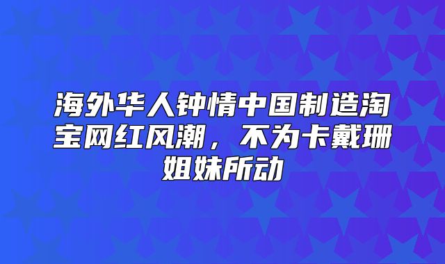 海外华人钟情中国制造淘宝网红风潮，不为卡戴珊姐妹所动