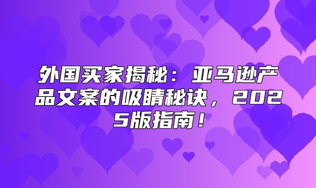 外国买家揭秘：亚马逊产品文案的吸睛秘诀，2025版指南！