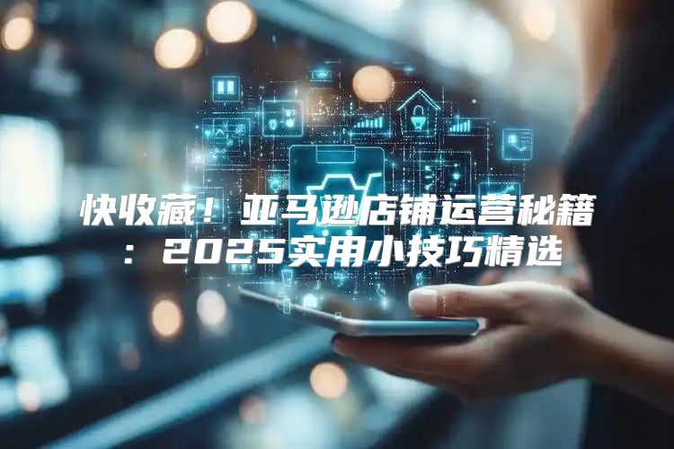 快收藏！亚马逊店铺运营秘籍：2025实用小技巧精选