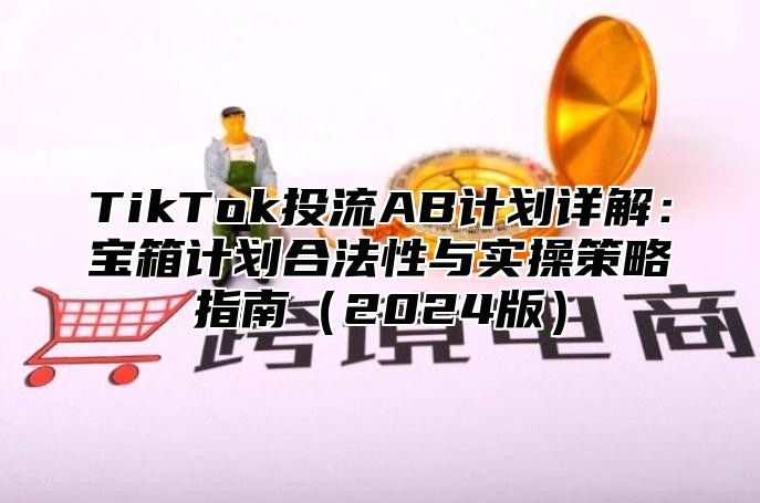 TikTok投流AB计划详解：宝箱计划合法性与实操策略指南2025版