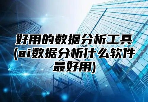 好用的数据分析工具(ai数据分析什么软件最好用)