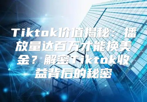 Tiktok价值揭秘：播放量达百万才能换美金？解密Tiktok收益背后的秘密