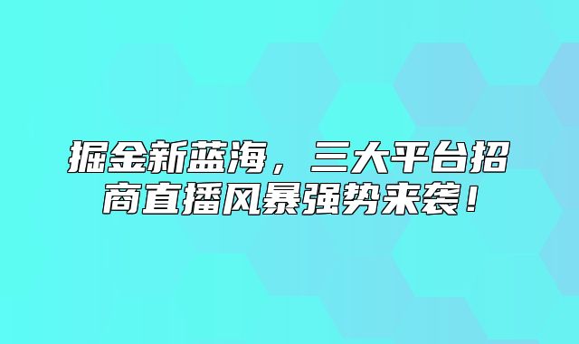 掘金新蓝海，三大平台招商直播风暴强势来袭！