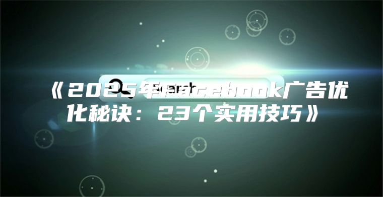 2025年Facebook广告优化秘诀：23个实用技巧