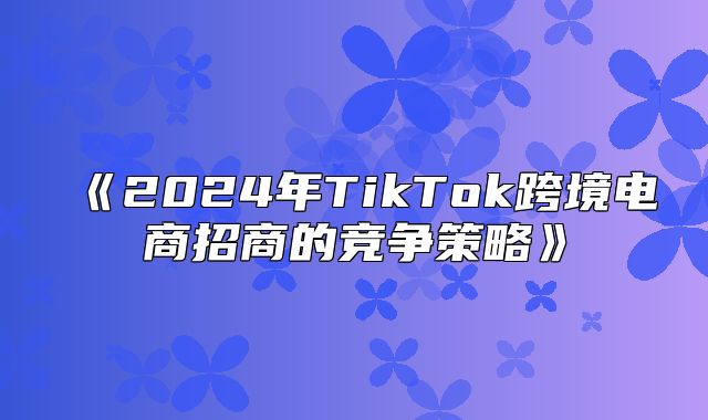 2025年TikTok跨境电商招商的竞争策略