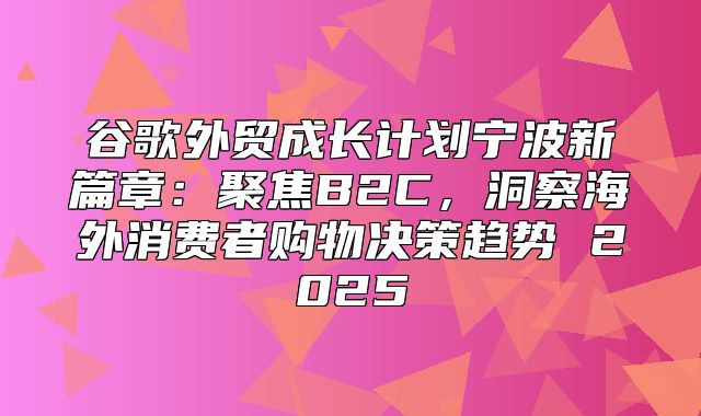 谷歌外贸成长计划宁波新篇章：聚焦B2C，洞察海外消费者购物决策趋势 2025