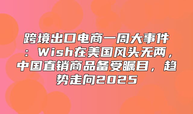 跨境出口电商一周大事件：Wish在美国风头无两，中国直销商品备受瞩目，趋势走向2025