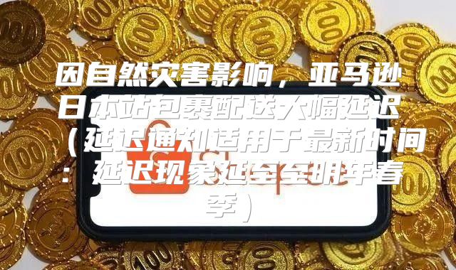因自然灾害影响，亚马逊日本站包裹配送大幅延迟延迟通知适用于最新时间：延迟现象延至至明年春季