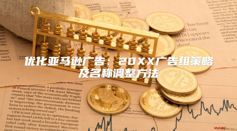 优化亚马逊广告：20XX广告组策略及名称调整方法