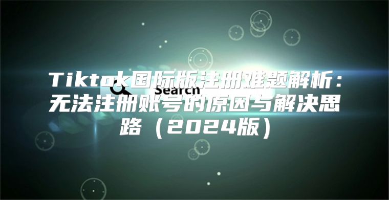 Tiktok国际版注册难题解析：无法注册账号的原因与解决思路2025版