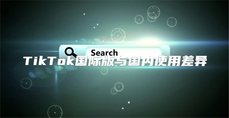 TikTok国际版与国内使用差异