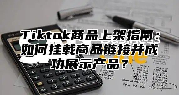 Tiktok商品上架指南：如何挂载商品链接并成功展示产品？