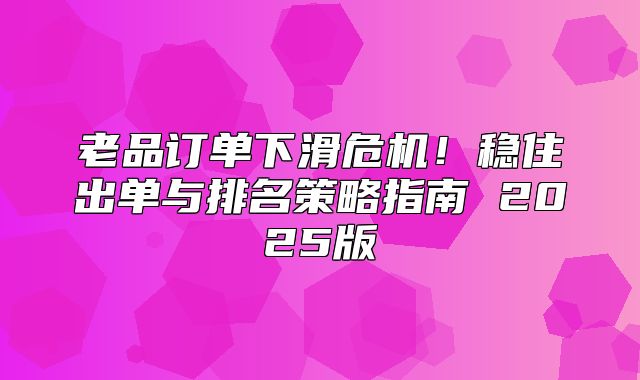 老品订单下滑危机！稳住出单与排名策略指南 2025版