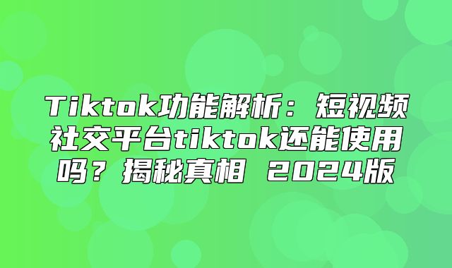 Tiktok功能解析：短视频社交平台tiktok还能使用吗？揭秘真相 2025版