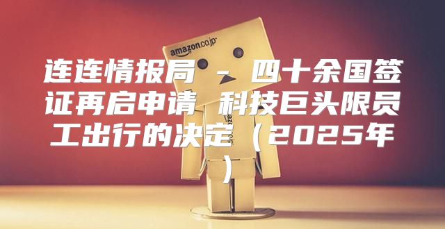 连连情报局 - 四十余国签证再启申请 科技巨头限员工出行的决定2025年