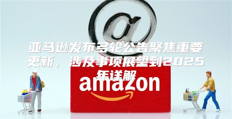 亚马逊发布多轮公告聚焦重要更新，涉及事项展望到2025年详解