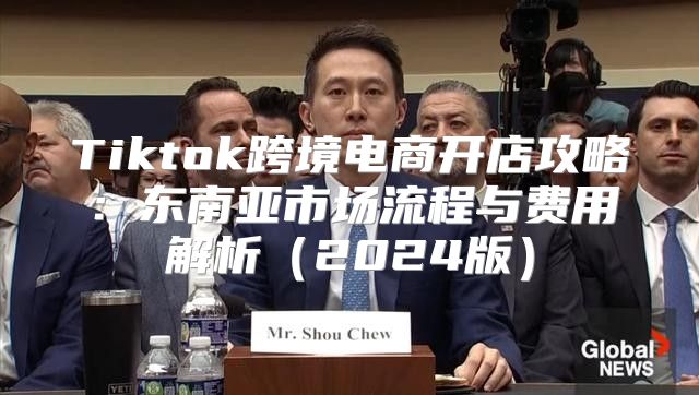 Tiktok跨境电商开店攻略：东南亚市场流程与费用解析2025版