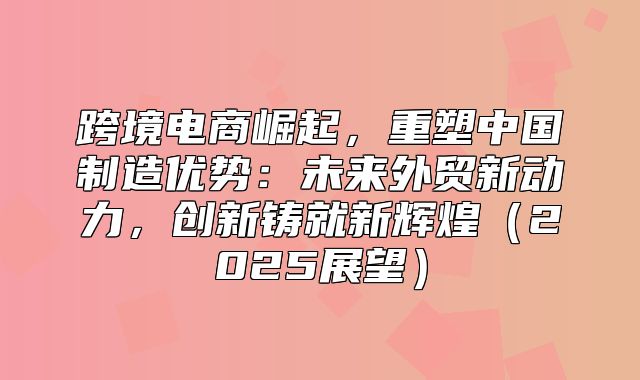 跨境电商崛起，重塑中国制造优势：未来外贸新动力，创新铸就新辉煌2025展望