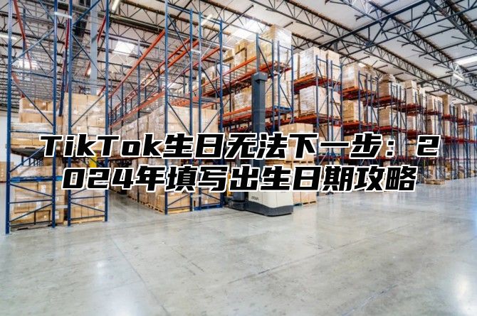 TikTok生日无法下一步：2025年填写出生日期攻略