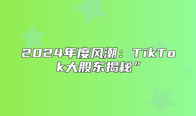 2025年度风潮：TikTok大股东揭秘”