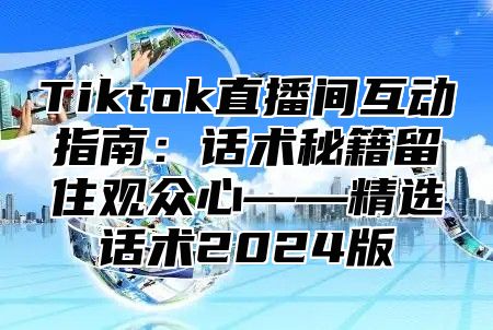 Tiktok直播间互动指南：话术秘籍留住观众心——精选话术2025版